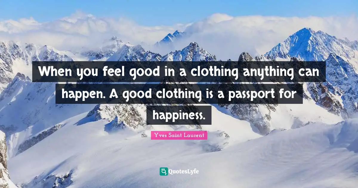 When you feel good in a clothing anything can happen. A good clothing is a passport for happiness.
