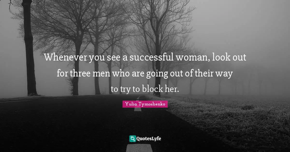 Whenever you see a successful woman, look out for three men who are going out of their way to try to block her.