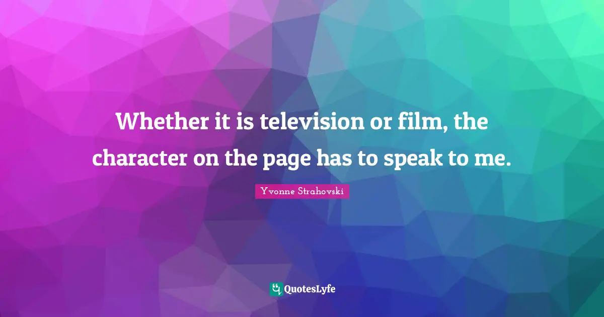 Whether it is television or film, the character on the page has to speak to me.