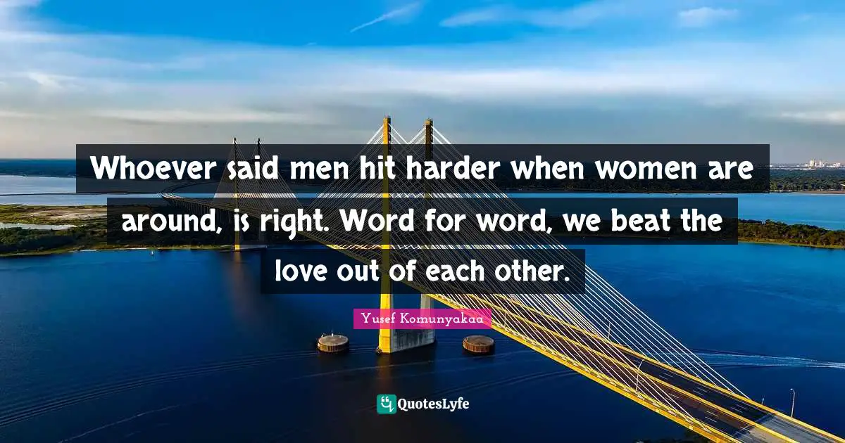 Whoever said men hit harder when women are around, is right. Word for word, we beat the love out of each other.