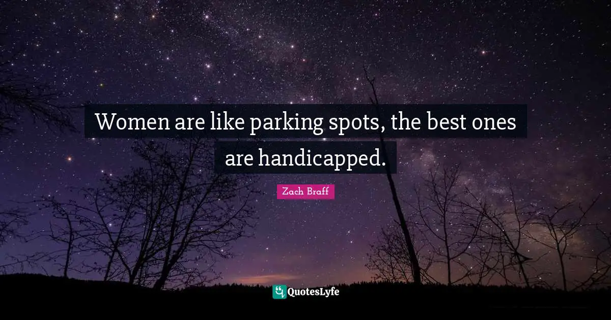 Women are like parking spots, the best ones are handicapped.