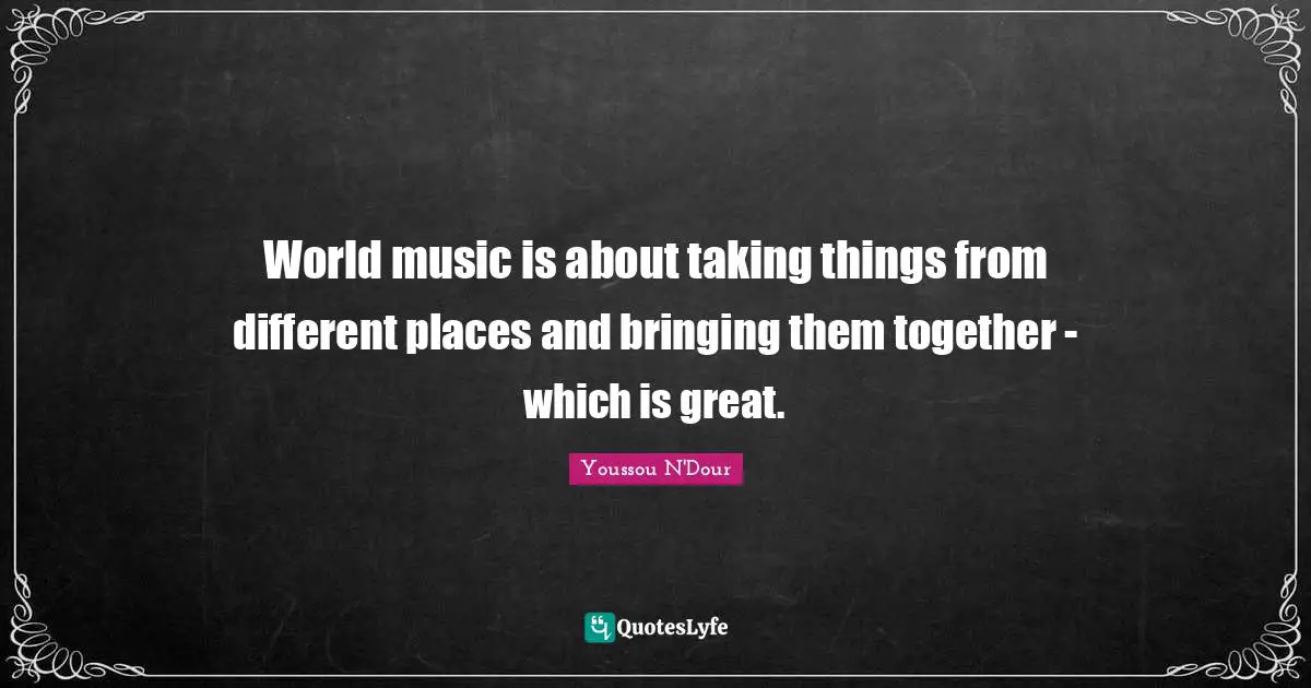 World music is about taking things from different places and bringing them together - which is great.