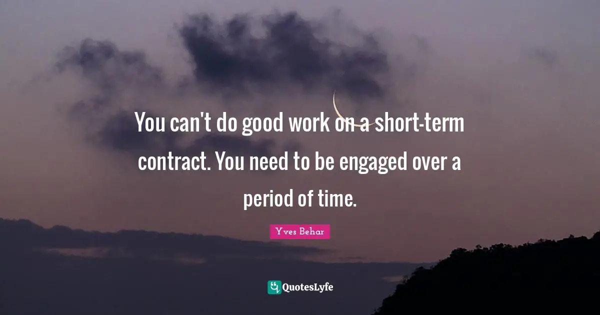 You can't do good work on a short-term contract. You need to be engaged over a period of time.
