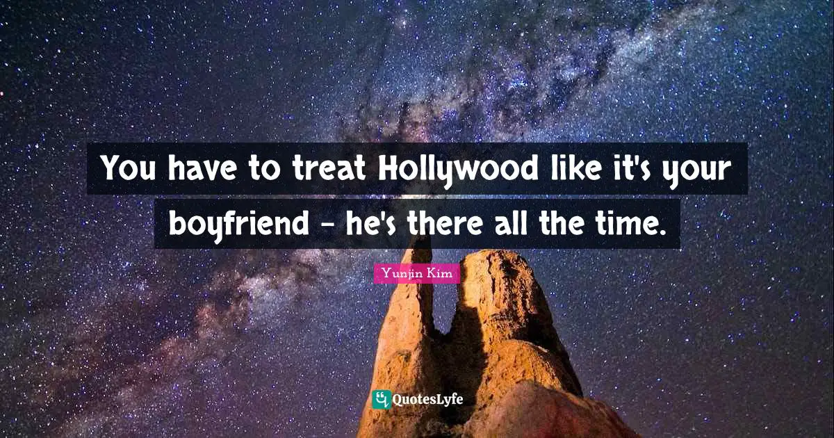 You have to treat Hollywood like it's your boyfriend - he's there all the time.