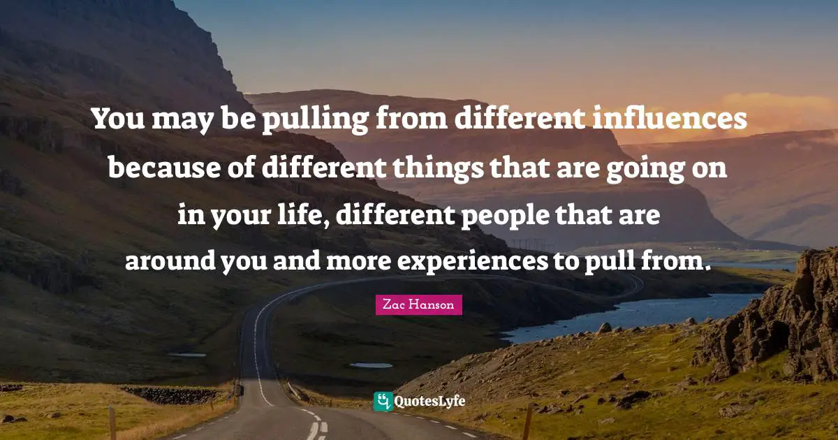 Zac Hanson Quotes: "You may be pulling from different influences because of different things that are going on in your life, different people that are around you and more experiences to pull from."