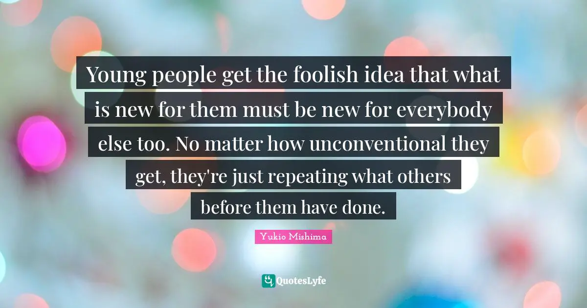 Foolish Quotes: "Young people get the foolish idea that what is new for them must be new for everybody else too. No matter how unconventional they get, they're just repeating what others before them have done."