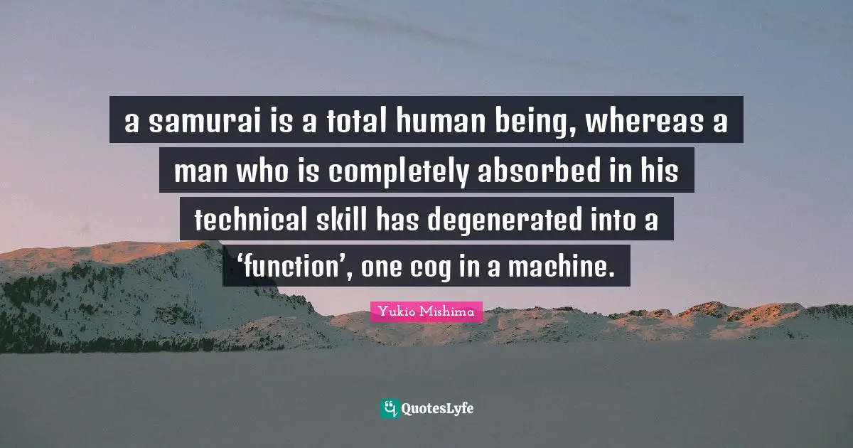 a samurai is a total human being, whereas a man who is completely absorbed in his technical skill has degenerated into a ‘function’, one cog in a machine.