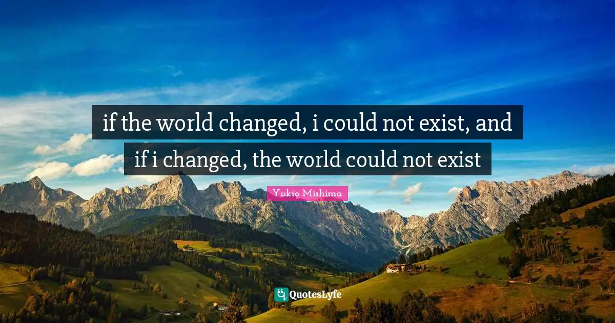 if the world changed, i could not exist, and if i changed, the world could not exist