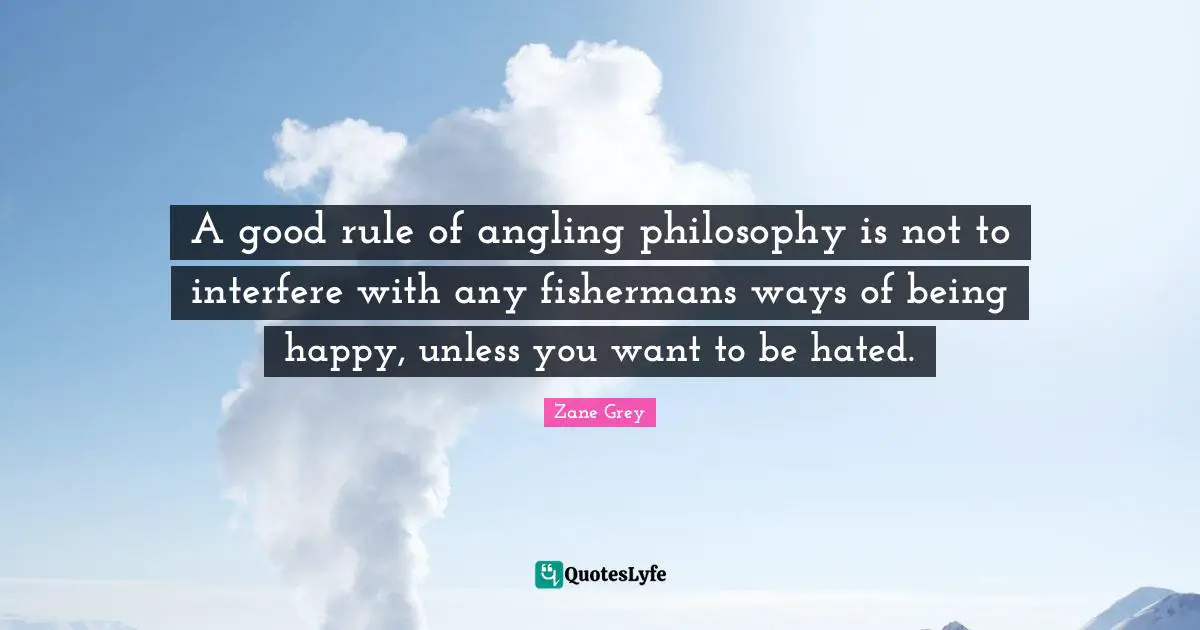 A good rule of angling philosophy is not to interfere with any fishermans ways of being happy, unless you want to be hated.