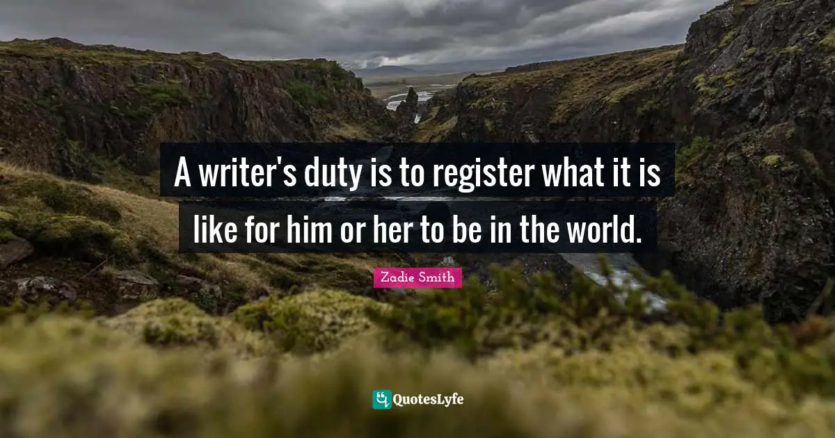 A writer's duty is to register what it is like for him or her to be in the world.