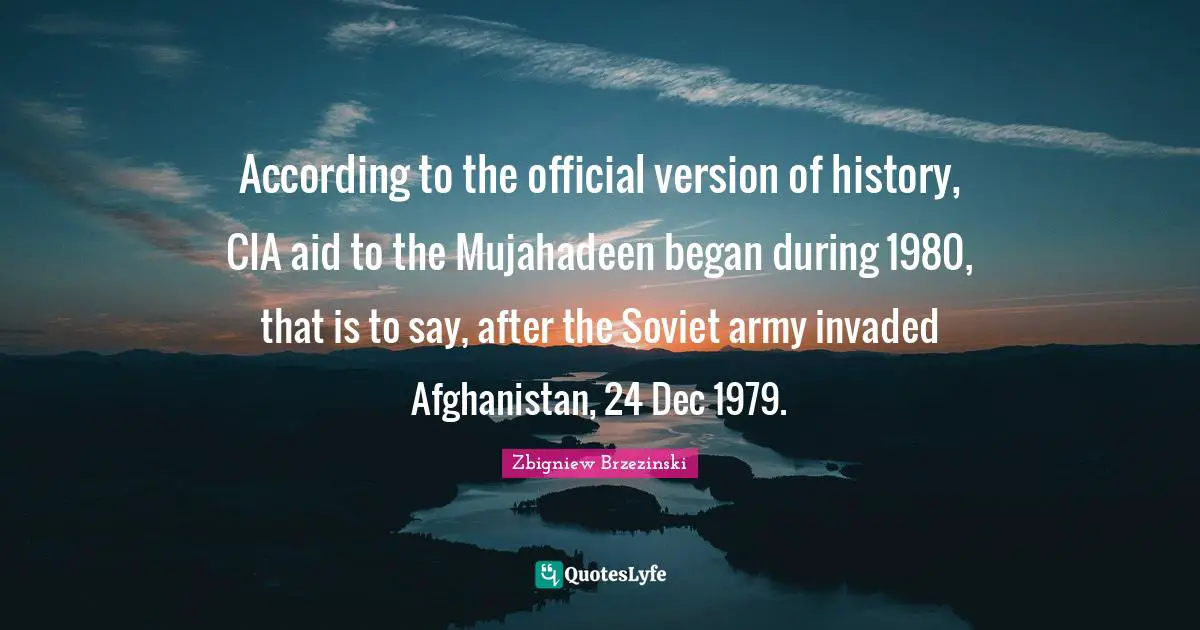 Cia Quotes: "According to the official version of history, CIA aid to the Mujahadeen began during 1980, that is to say, after the Soviet army invaded Afghanistan, 24 Dec 1979."