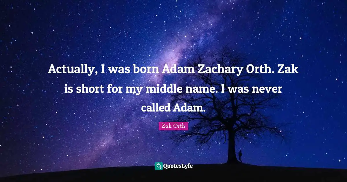 Actually, I was born Adam Zachary Orth. Zak is short for my middle name. I was never called Adam.