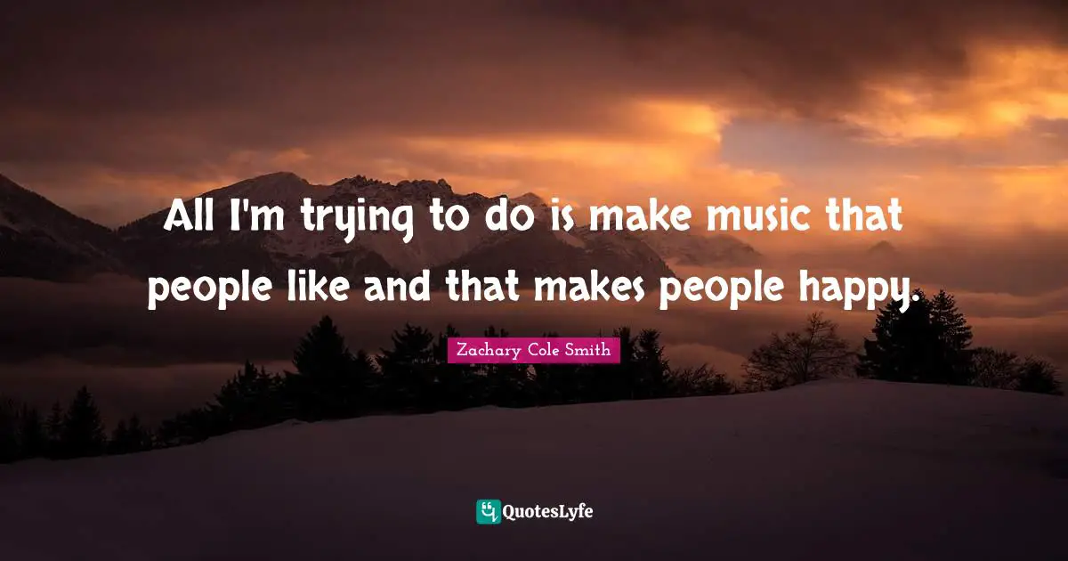 All I'm trying to do is make music that people like and that makes people happy.