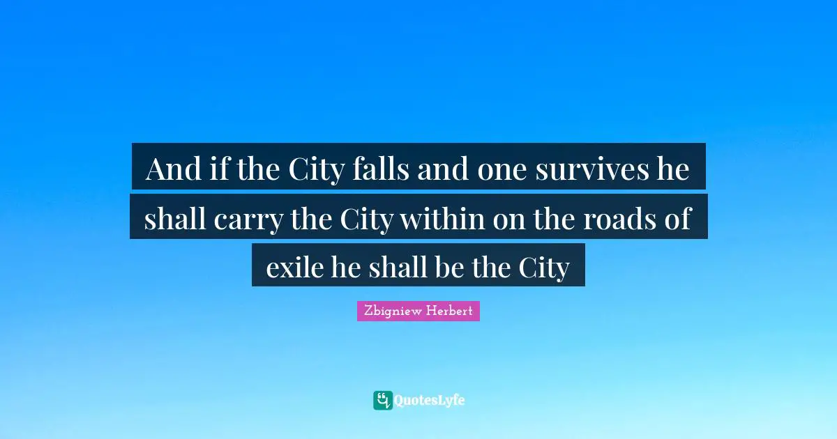 And if the City falls and one survives he shall carry the City within on the roads of exile he shall be the City