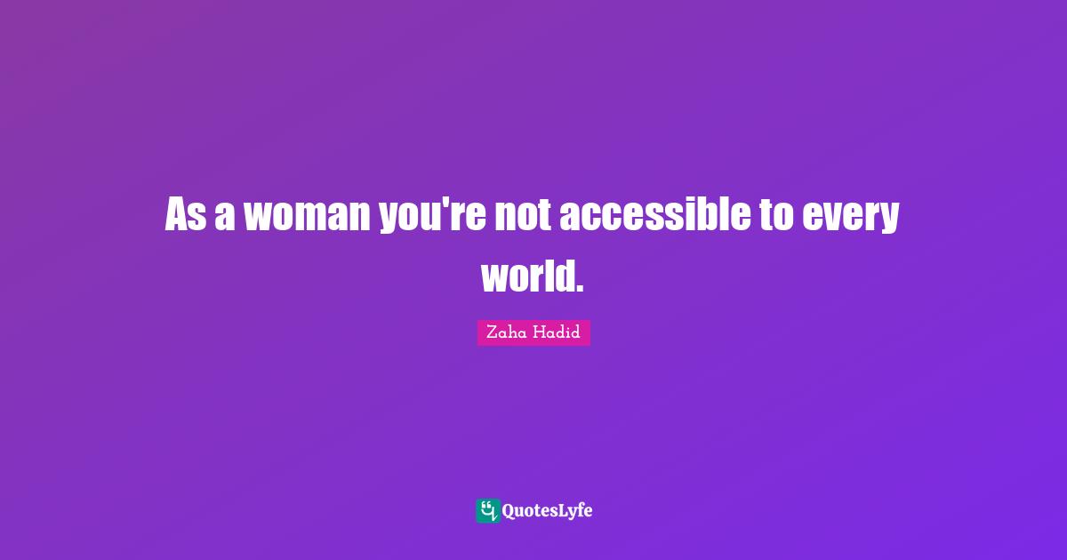 Zaha Hadid Quotes: As a woman you're not accessible to every world.