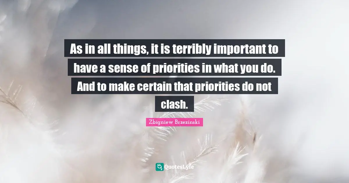 As in all things, it is terribly important to have a sense of priorities in what you do. And to make certain that priorities do not clash.