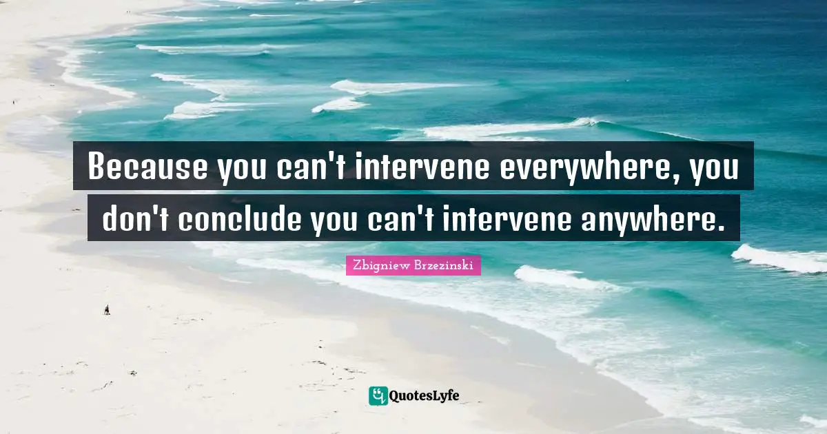 Because you can't intervene everywhere, you don't conclude you can't intervene anywhere.