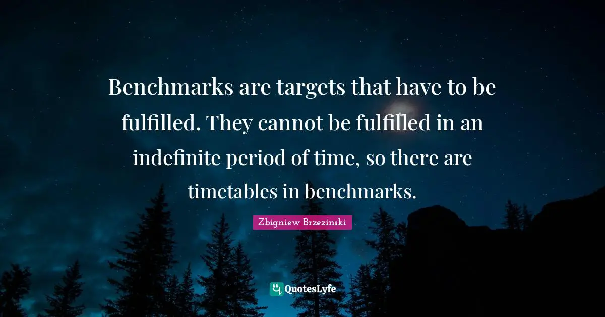 Benchmarks are targets that have to be fulfilled. They cannot be fulfilled in an indefinite period of time, so there are timetables in benchmarks.
