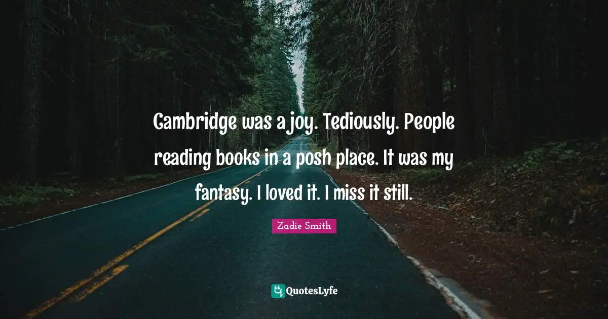 Zadie Smith Quotes: "Cambridge was a joy. Tediously. People reading books in a posh place. It was my fantasy. I loved it. I miss it still."