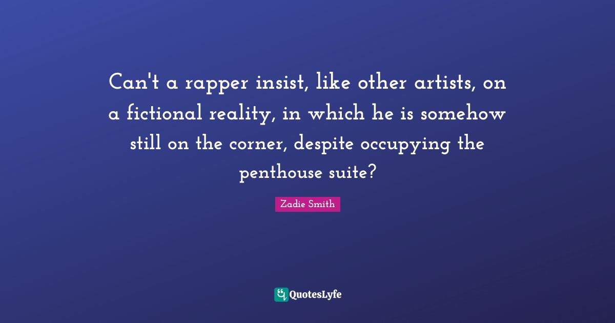 Can't a rapper insist, like other artists, on a fictional reality, in which he is somehow still on the corner, despite occupying the penthouse suite?
