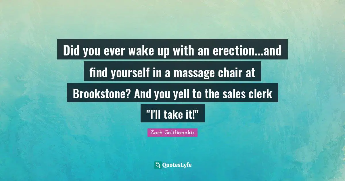 Did you ever wake up with an erection...and find yourself in a massage chair at Brookstone? And you yell to the sales clerk "I'll take it!"