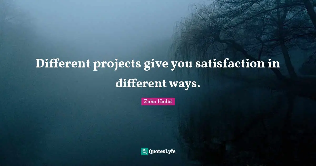 Zaha Hadid Quotes: Different projects give you satisfaction in different ways.