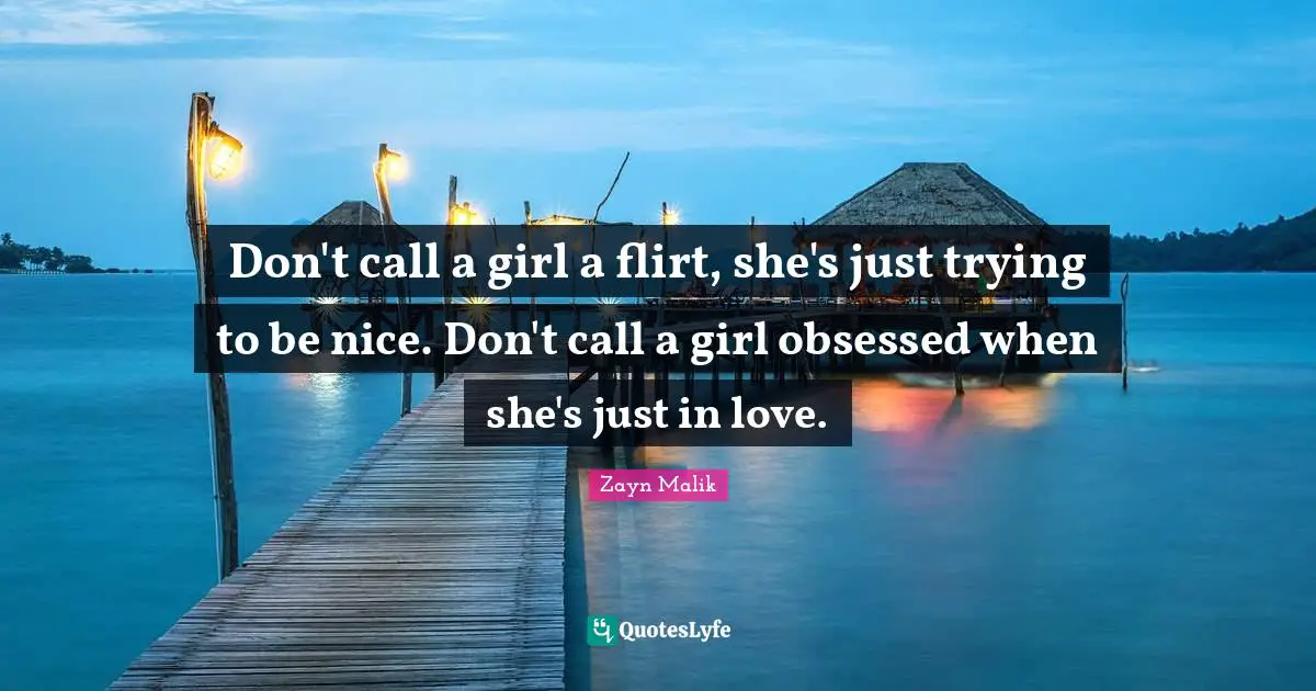 Zayn Malik Quotes: "Don't call a girl a flirt, she's just trying to be nice. Don't call a girl obsessed when she's just in love."