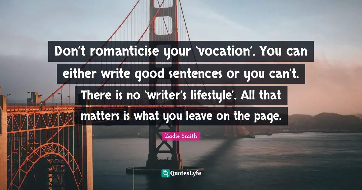 Zadie Smith Quotes: "Don’t romanticise your ‘vocation’. You can either write good sentences or you can’t. There is no ‘writer’s lifestyle’. All that matters is what you leave on the page."