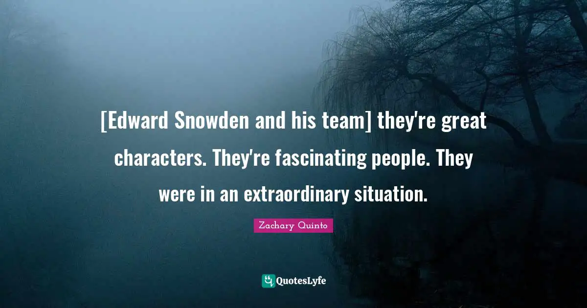 Zachary Quinto Quotes: "[Edward Snowden and his team] they're great characters. They're fascinating people. They were in an extraordinary situation."