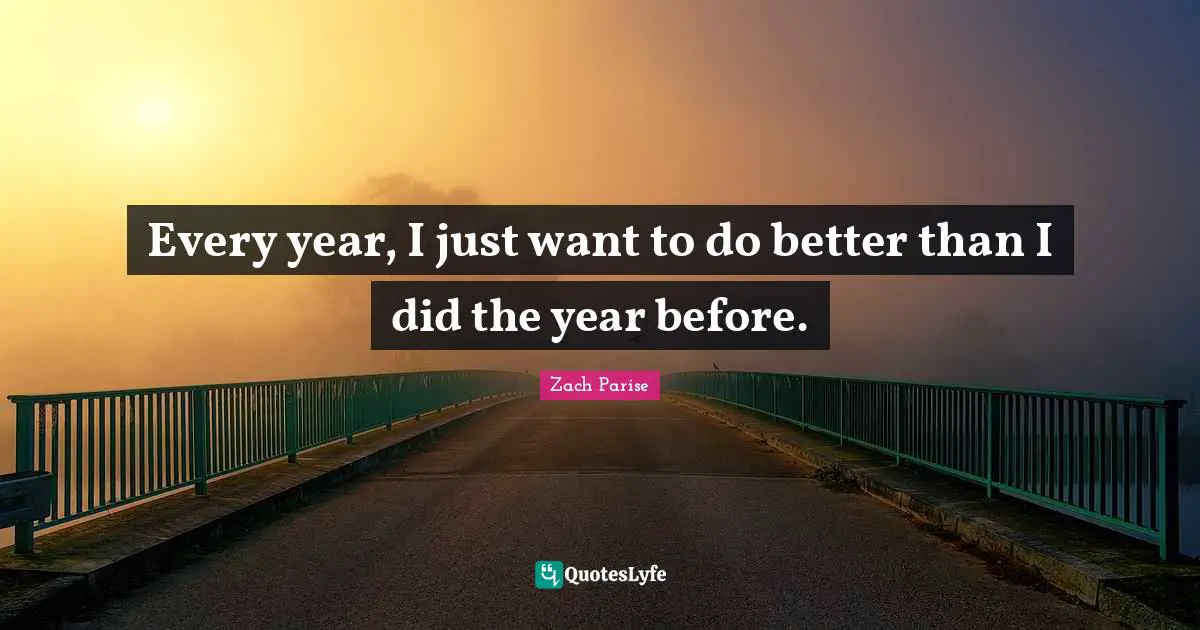 Every year, I just want to do better than I did the year before.