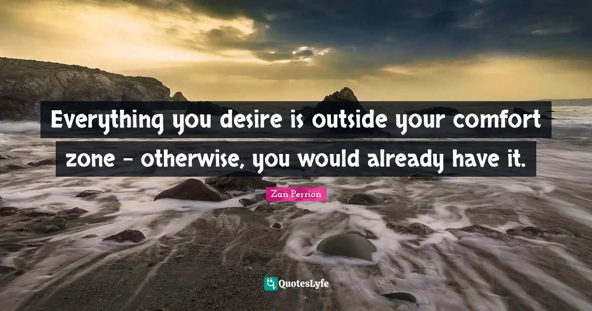 Everything you desire is outside your comfort zone - otherwise, you would already have it.