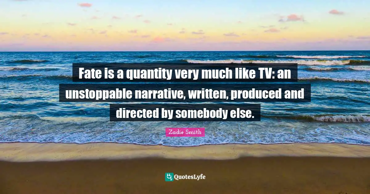 Fate is a quantity very much like TV: an unstoppable narrative, written, produced and directed by somebody else.