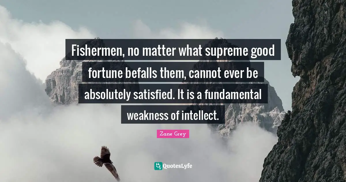 Fishermen, no matter what supreme good fortune befalls them, cannot ever be absolutely satisfied. It is a fundamental weakness of intellect.