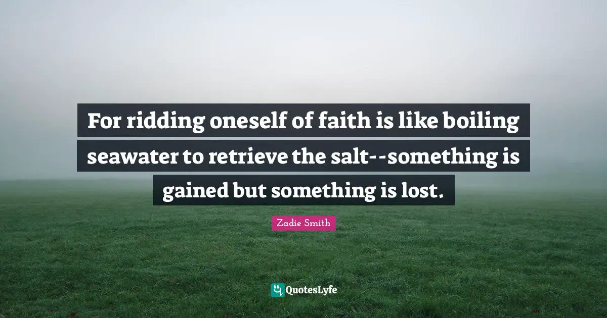 For ridding oneself of faith is like boiling seawater to retrieve the salt--something is gained but something is lost.