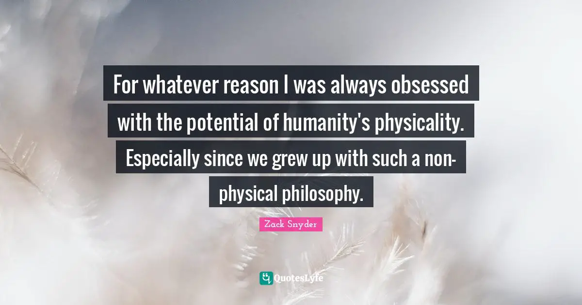 For whatever reason I was always obsessed with the potential of humanity's physicality. Especially since we grew up with such a non-physical philosophy.
