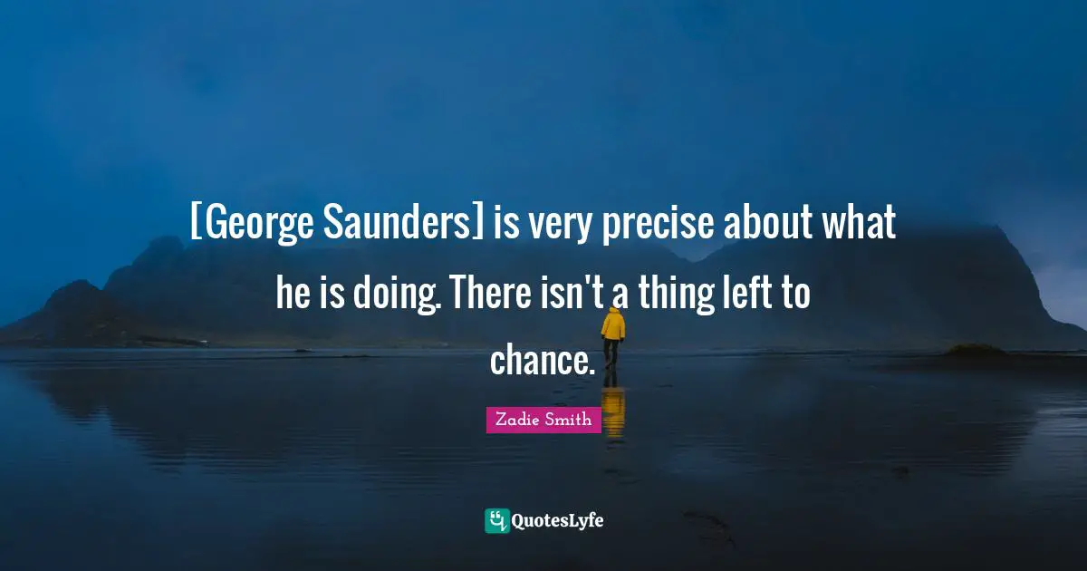 [George Saunders] is very precise about what he is doing. There isn't a thing left to chance.