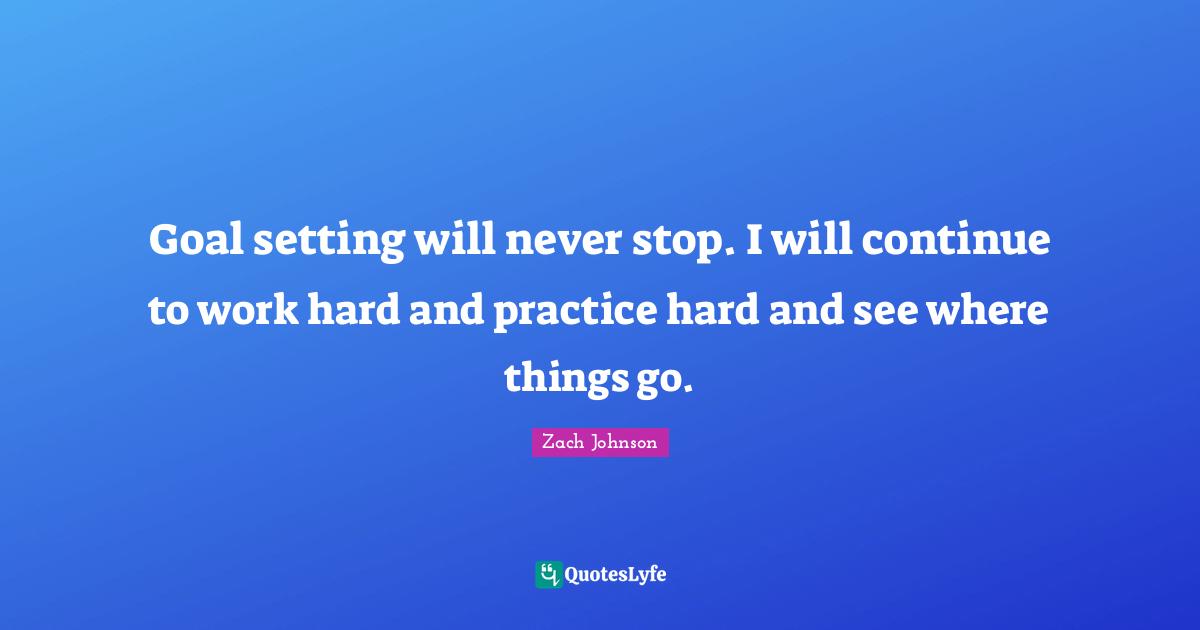 Goal setting will never stop. I will continue to work hard and practice hard and see where things go.