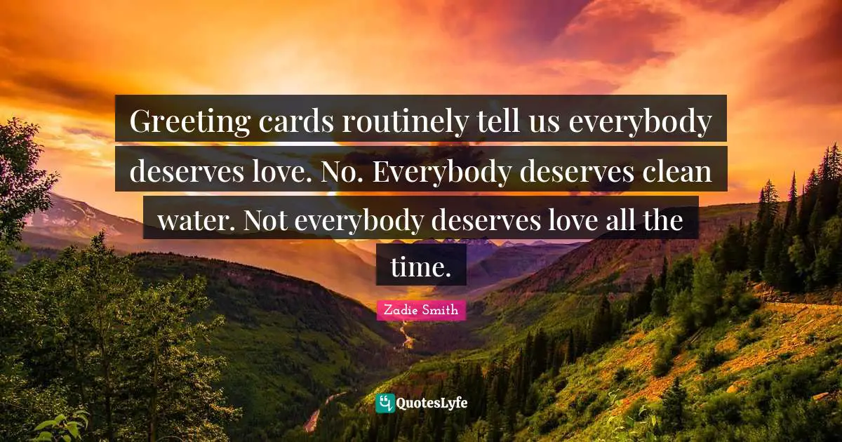 Zadie Smith Quotes: "Greeting cards routinely tell us everybody deserves love. No. Everybody deserves clean water. Not everybody deserves love all the time."