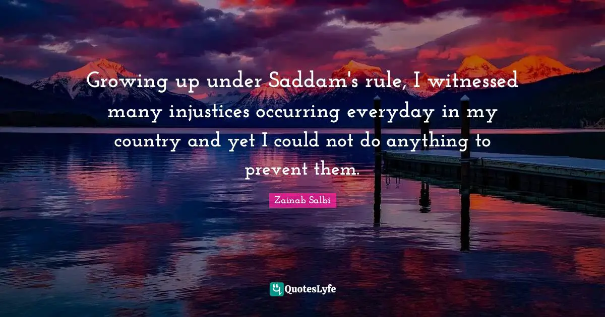 Growing up under Saddam's rule, I witnessed many injustices occurring everyday in my country and yet I could not do anything to prevent them.