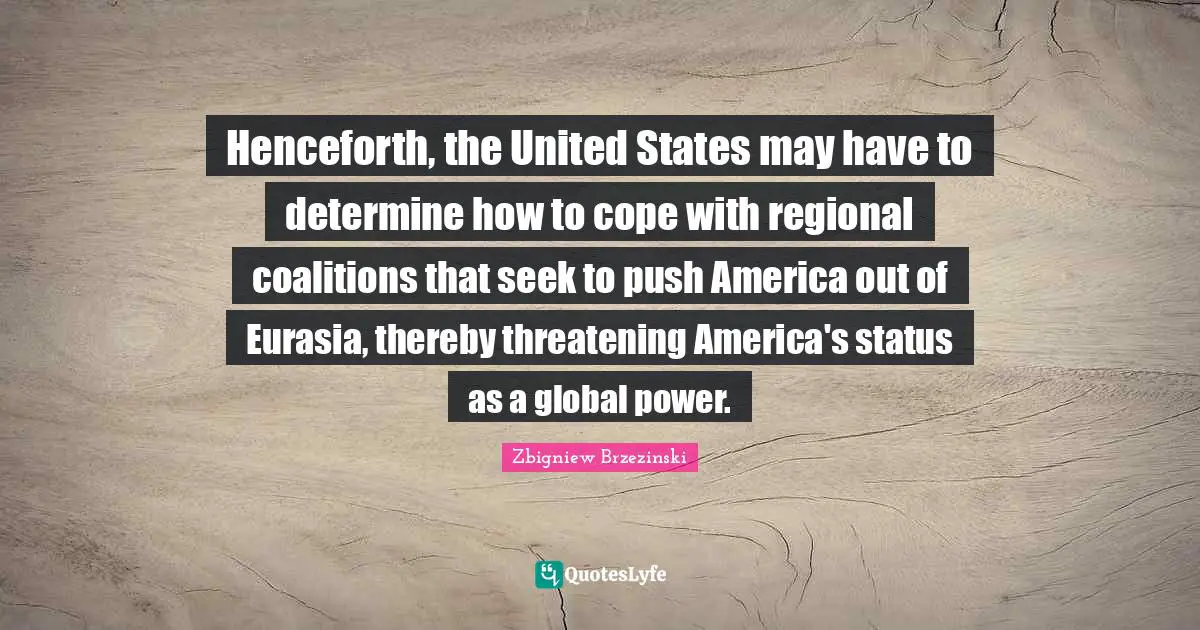 Henceforth, the United States may have to determine how to cope with regional coalitions that seek to push America out of Eurasia, thereby threatening America's status as a global power.