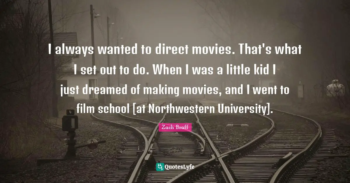 I always wanted to direct movies. That's what I set out to do. When I was a little kid I just dreamed of making movies, and I went to film school [at Northwestern University].