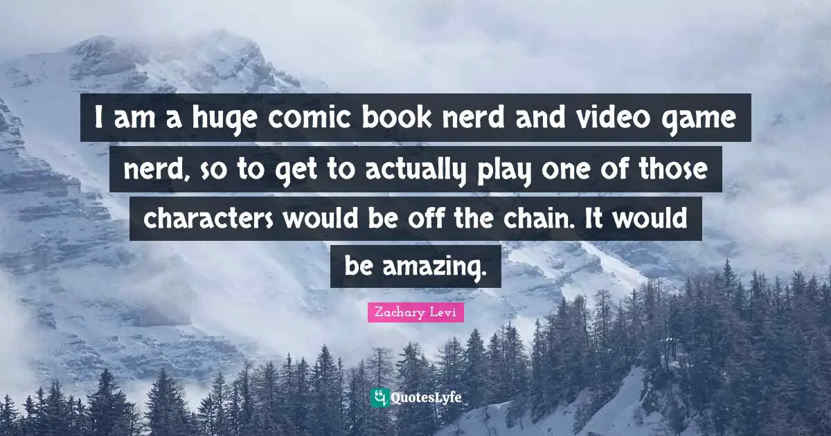 I am a huge comic book nerd and video game nerd, so to get to actually play one of those characters would be off the chain. It would be amazing.