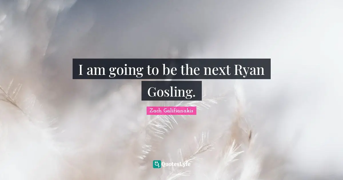 I am going to be the next Ryan Gosling.