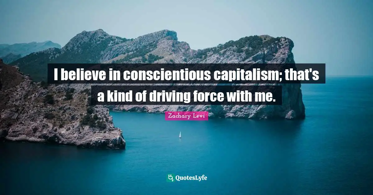 I believe in conscientious capitalism; that's a kind of driving force with me.