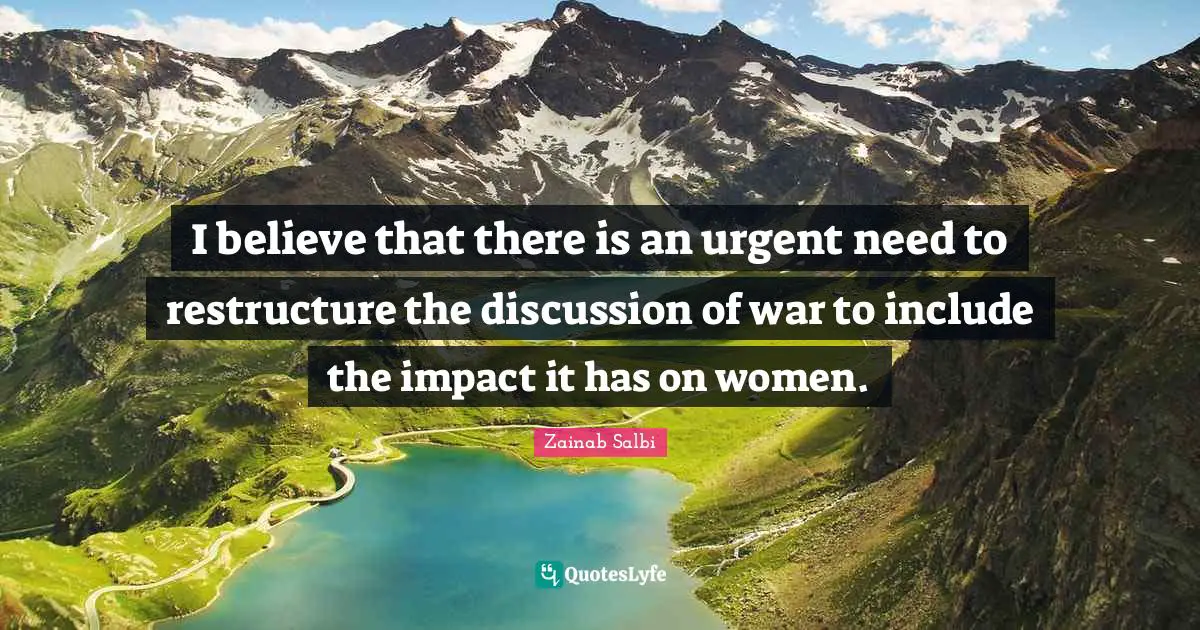 I believe that there is an urgent need to restructure the discussion of war to include the impact it has on women.
