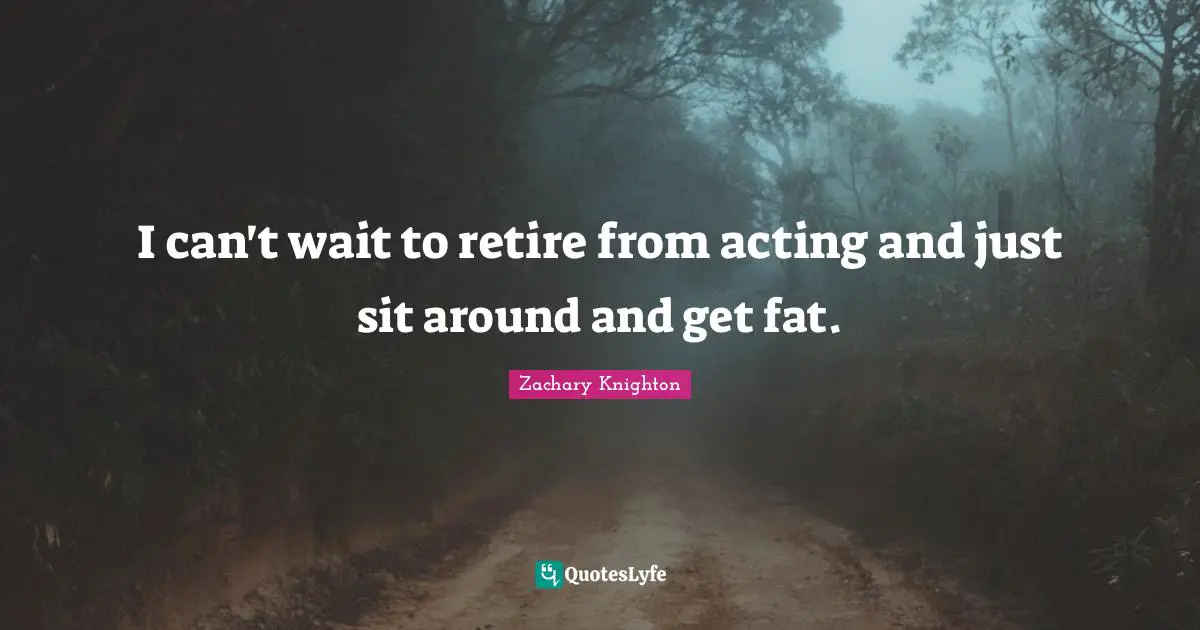 I can't wait to retire from acting and just sit around and get fat.