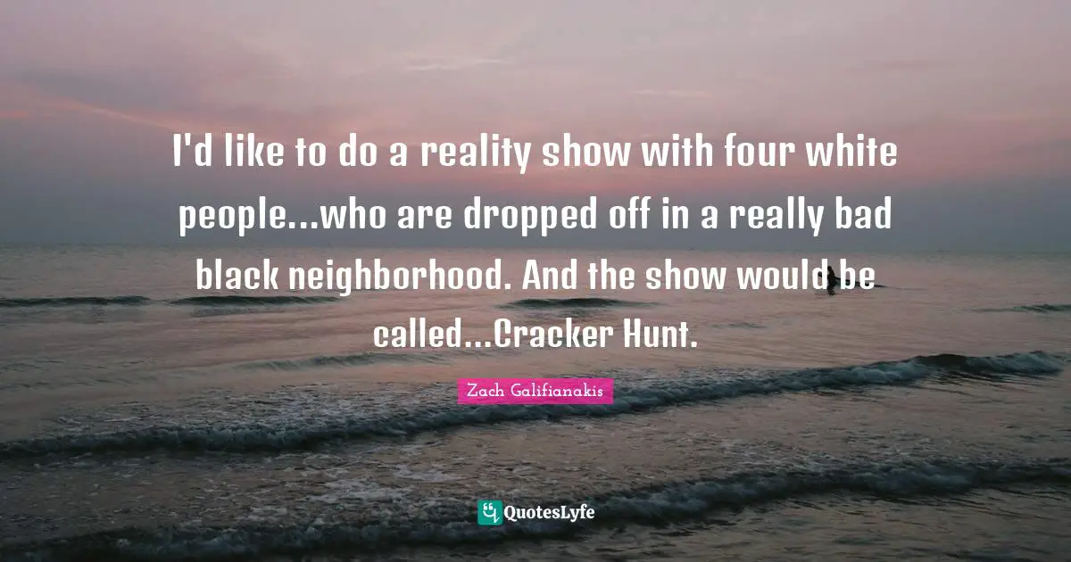I'd like to do a reality show with four white people...who are dropped off in a really bad black neighborhood. And the show would be called...Cracker Hunt.