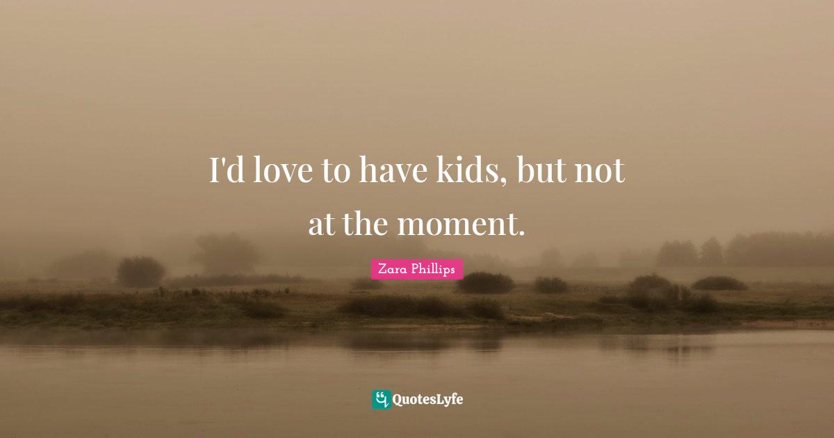 I'd love to have kids, but not at the moment.