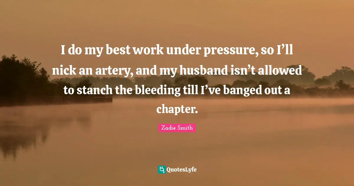 I do my best work under pressure, so I’ll nick an artery, and my husband isn’t allowed to stanch the bleeding till I’ve banged out a chapter.