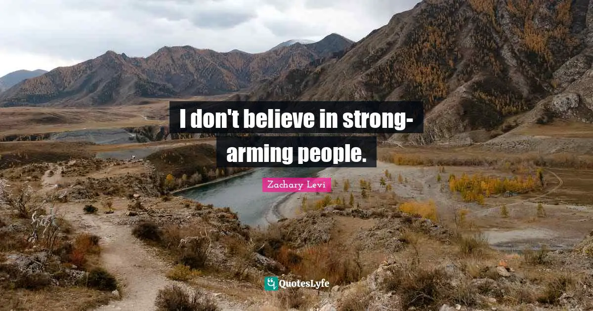 I don't believe in strong-arming people.